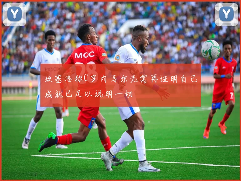 坎塞洛称C罗内马尔无需再证明自己成就已足以说明一切