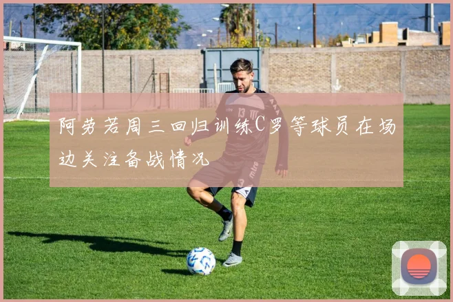 阿劳若周三回归训练C罗等球员在场边关注备战情况