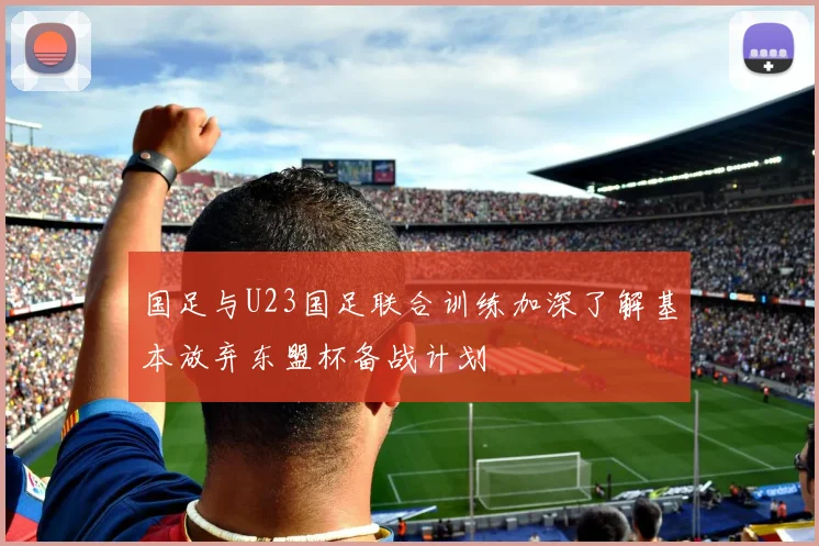 国足与U23国足联合训练加深了解基本放弃东盟杯备战计划
