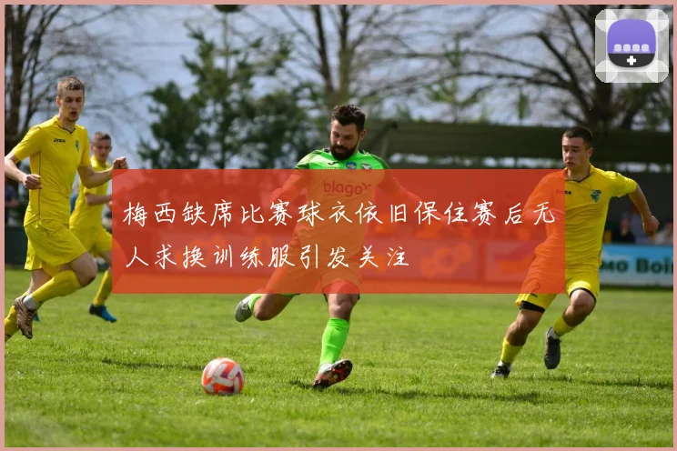 梅西缺席比赛球衣依旧保住赛后无人求换训练服引发关注