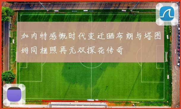 加内特感慨时代变迁晒布朗与塔图姆同框照再无双探花传奇