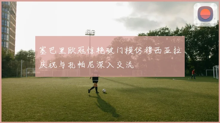塞巴里欧冠惊艳破门模仿穆西亚拉庆祝与孔帕尼深入交流