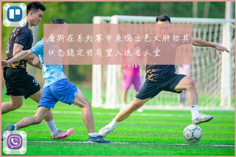 唐斯在系列赛中表现出色文胖称其状态稳定将有望入选名人堂