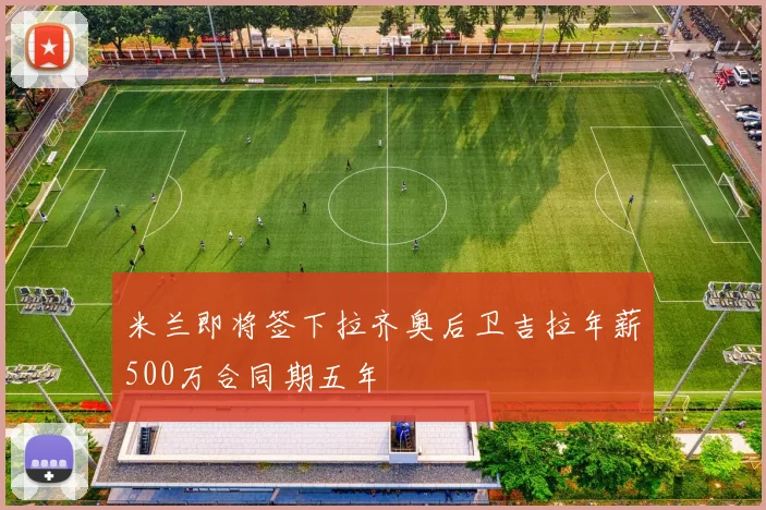 米兰即将签下拉齐奥后卫吉拉年薪500万合同期五年