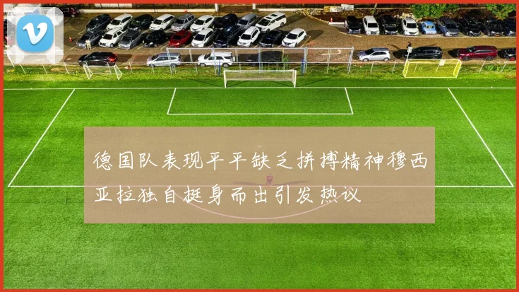 德国队表现平平缺乏拼搏精神穆西亚拉独自挺身而出引发热议