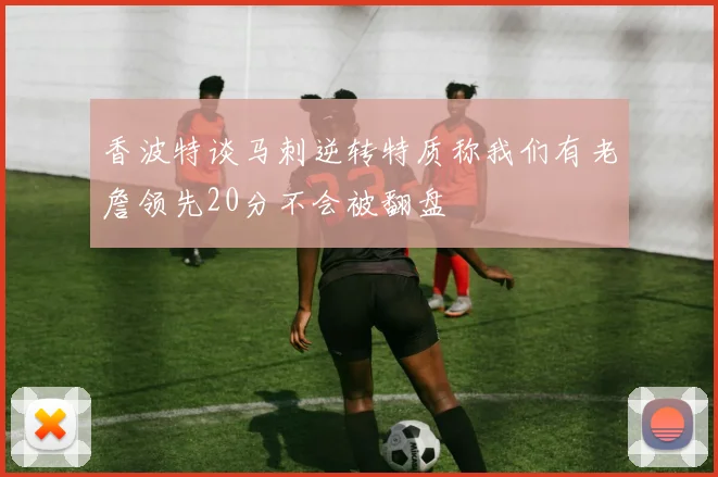 香波特谈马刺逆转特质称我们有老詹领先20分不会被翻盘