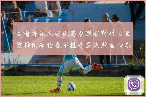名嘴评论文班比赛表现粗野肘击里德推倒布伦森不握手显失败者心态