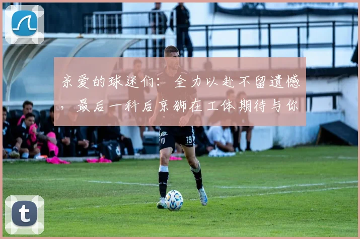 亲爱的球迷们：全力以赴不留遗憾，最后一科后京狮在工体期待与你相聚