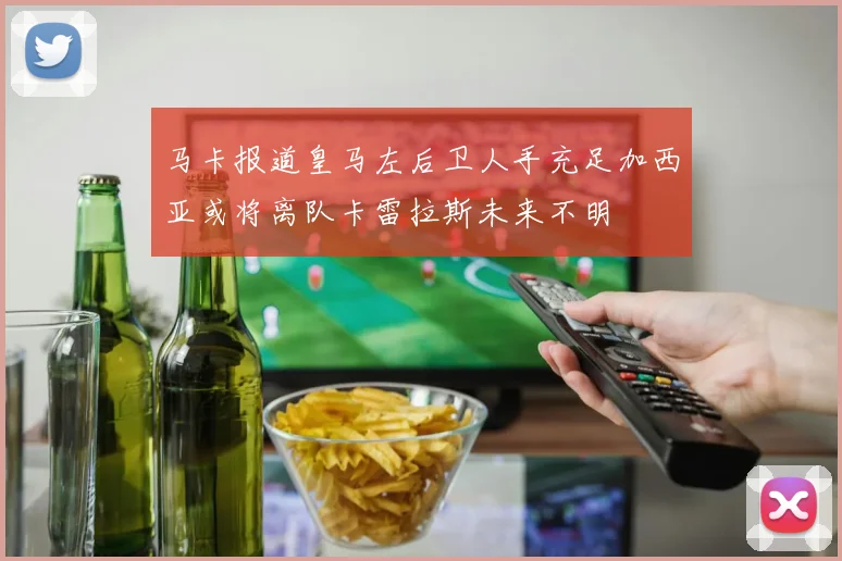 马卡报道皇马左后卫人手充足加西亚或将离队卡雷拉斯未来不明