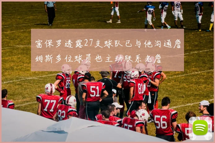 富保罗透露27支球队已与他沟通詹姆斯多位球员也主动联系老詹