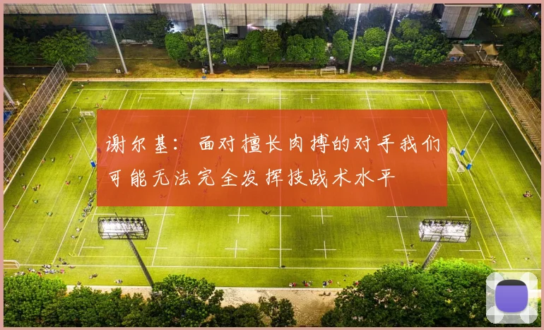 谢尔基：面对擅长肉搏的对手我们可能无法完全发挥技战术水平