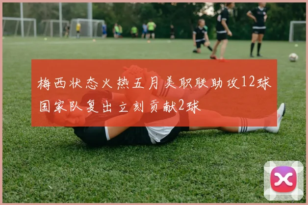 梅西状态火热五月美职联助攻12球国家队复出立刻贡献2球