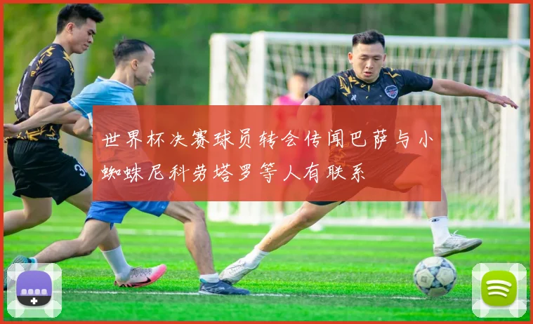世界杯决赛球员转会传闻巴萨与小蜘蛛尼科劳塔罗等人有联系