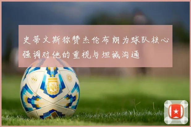 史蒂文斯称赞杰伦布朗为球队核心强调对他的重视与坦诚沟通