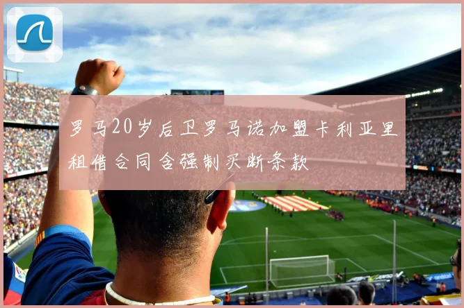 罗马20岁后卫罗马诺加盟卡利亚里租借合同含强制买断条款