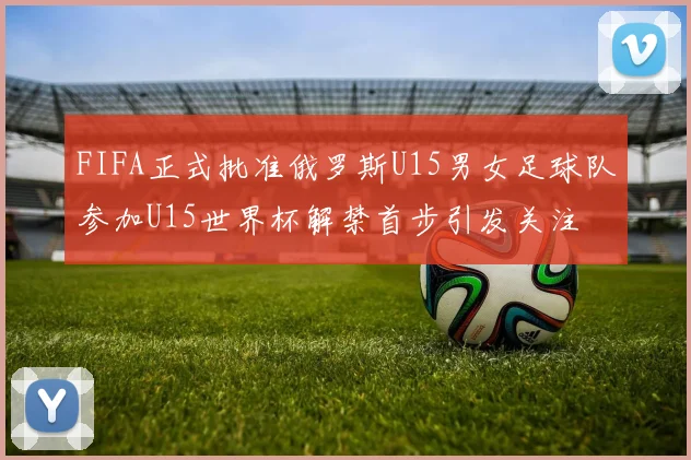 FIFA正式批准俄罗斯U15男女足球队参加U15世界杯解禁首步引发关注