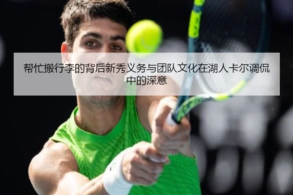 帮忙搬行李的背后新秀义务与团队文化在湖人卡尔调侃中的深意