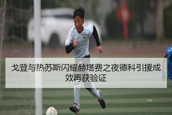 戈登与热苏斯闪耀赫塔费之夜德科引援成效再获验证